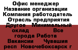 Офис-менеджер › Название организации ­ Компания-работодатель › Отрасль предприятия ­ Другое › Минимальный оклад ­ 15 000 - Все города Работа » Вакансии   . Чувашия респ.,Новочебоксарск г.